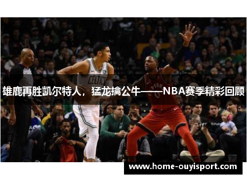 雄鹿再胜凯尔特人，猛龙擒公牛——NBA赛季精彩回顾