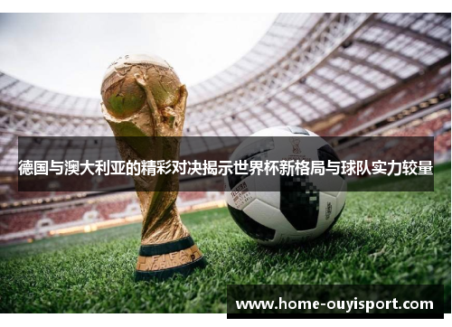德国与澳大利亚的精彩对决揭示世界杯新格局与球队实力较量