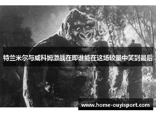 特兰米尔与威科姆激战在即谁能在这场较量中笑到最后